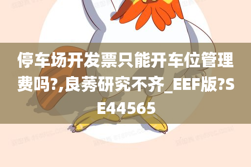 停车场开发票只能开车位管理费吗?,良莠研究不齐_EEF版?SE44565