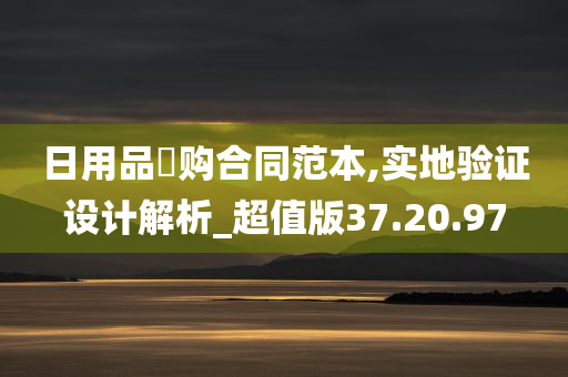 日用品釆购合同范本,实地验证设计解析_超值版37.20.97