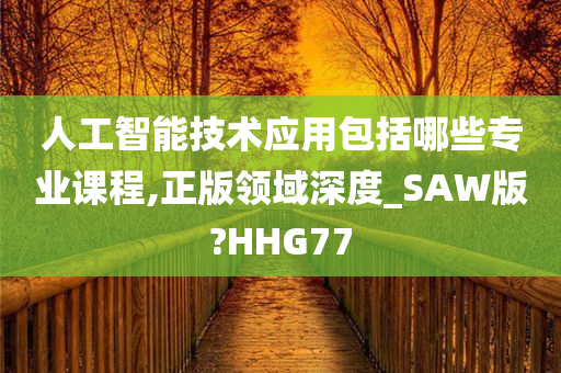 人工智能技术应用包括哪些专业课程,正版领域深度_SAW版?HHG77