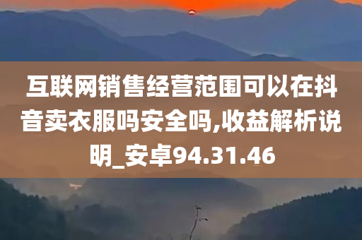 互联网销售经营范围可以在抖音卖衣服吗安全吗,收益解析说明_安卓94.31.46