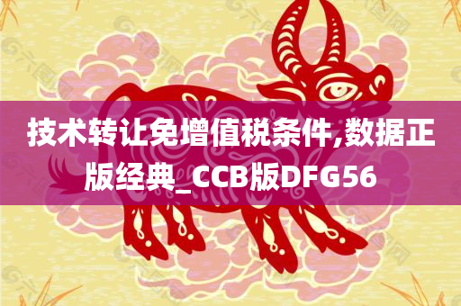 技术转让免增值税条件,数据正版经典_CCB版DFG56