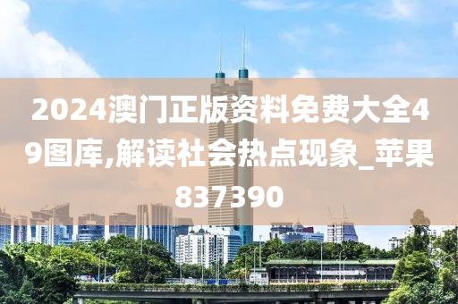 2024澳门正版资料免费大全49图库,解读社会热点现象_苹果837390