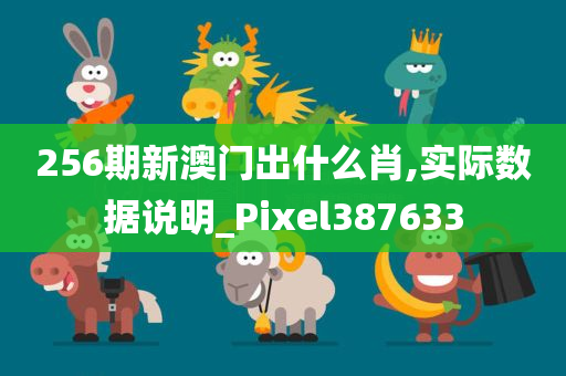 256期新澳门出什么肖,实际数据说明_Pixel387633