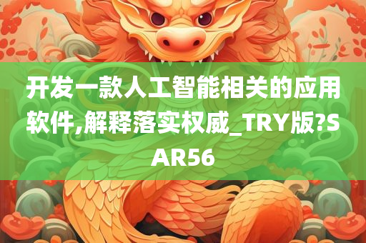 开发一款人工智能相关的应用软件,解释落实权威_TRY版?SAR56