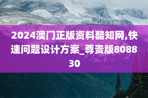 2024澳门正版资料酷知网,快速问题设计方案_尊贵版808830