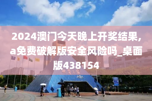 2024澳门今天晚上开奖结果,a免费破解版安全风险吗_桌面版438154