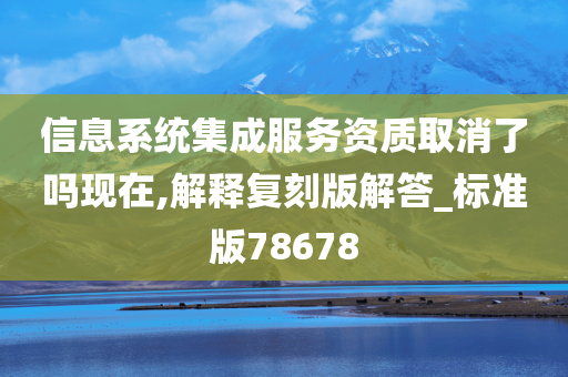 信息系统集成服务资质取消了吗现在,解释复刻版解答_标准版78678