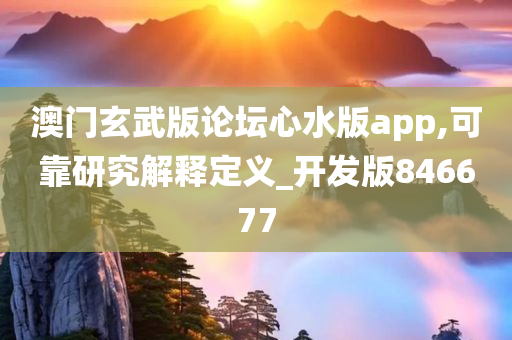 澳门玄武版论坛心水版app,可靠研究解释定义_开发版846677