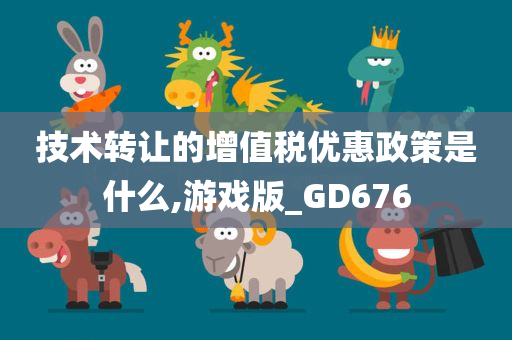 技术转让的增值税优惠政策是什么,游戏版_GD676