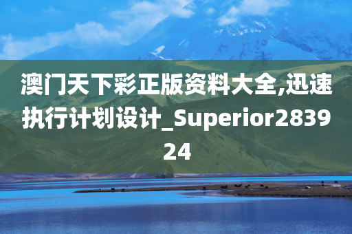 澳门天下彩正版资料大全,迅速执行计划设计_Superior283924