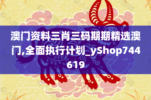 澳门资料三肖三码期期精选澳门,全面执行计划_yShop744619