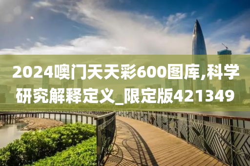 2024噢门天天彩600图库,科学研究解释定义_限定版421349