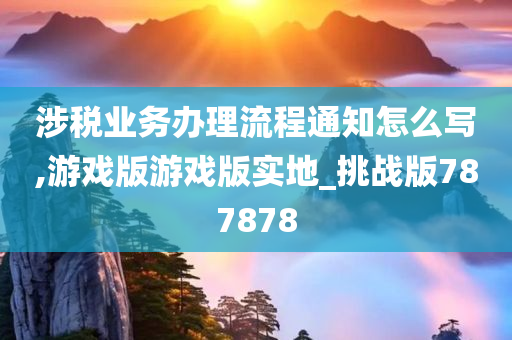 涉税业务办理流程通知怎么写,游戏版游戏版实地_挑战版787878