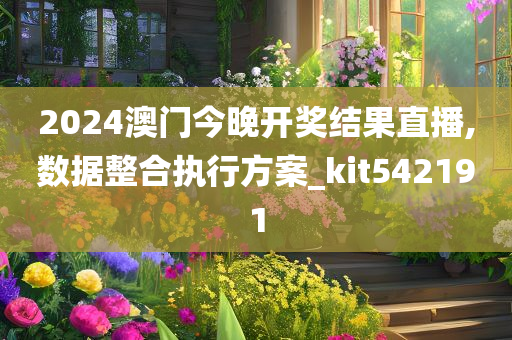 2024澳门今晚开奖结果直播,数据整合执行方案_kit542191