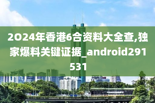 2O24年香港6合资料大全查,独家爆料关键证据_android291531